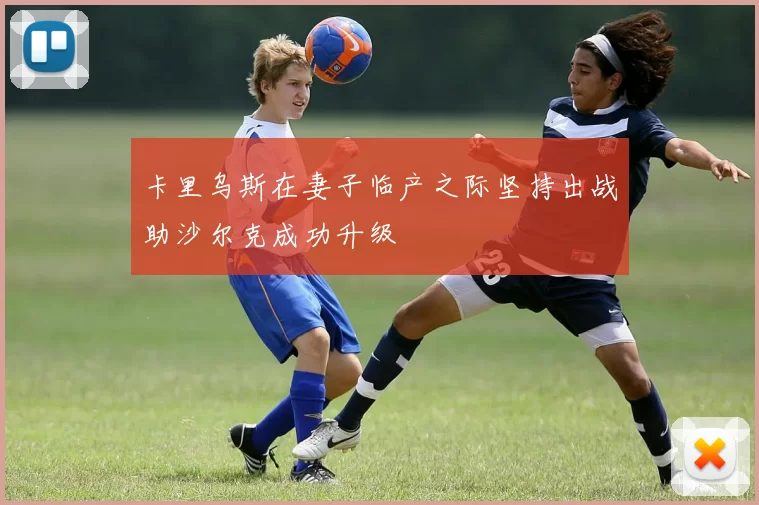 卡里乌斯在妻子临产之际坚持出战助沙尔克成功升级
