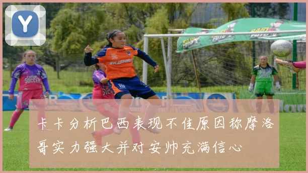 卡卡分析巴西表现不佳原因称摩洛哥实力强大并对安帅充满信心