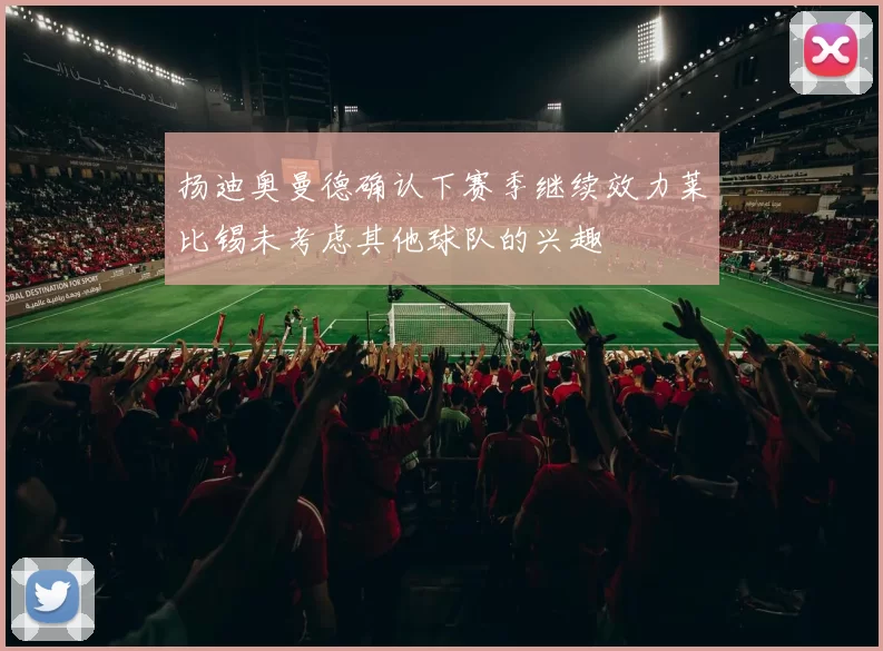 扬迪奥曼德确认下赛季继续效力莱比锡未考虑其他球队的兴趣