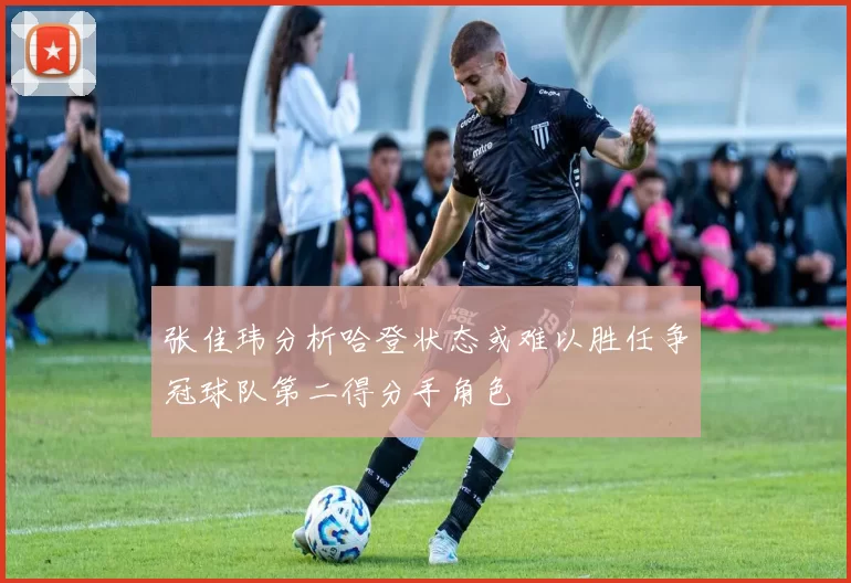 张佳玮分析哈登状态或难以胜任争冠球队第二得分手角色
