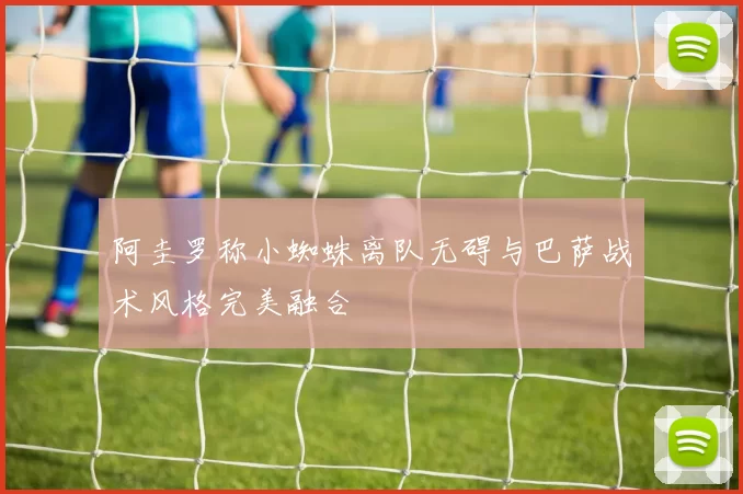 阿圭罗称小蜘蛛离队无碍与巴萨战术风格完美融合