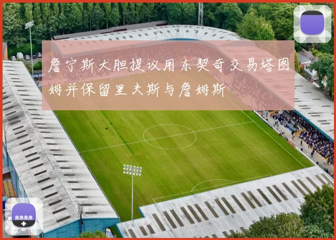 詹宁斯大胆提议用东契奇交易塔图姆并保留里夫斯与詹姆斯