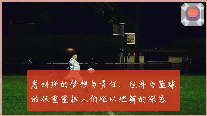 詹姆斯的梦想与责任：经济与篮球的双重重担人们难以理解的深意