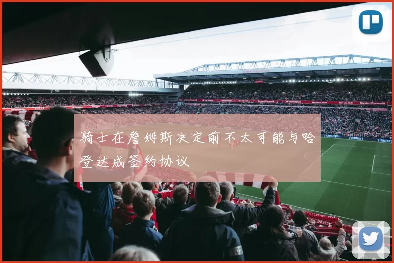 骑士在詹姆斯决定前不太可能与哈登达成签约协议