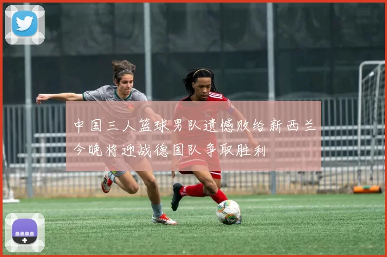 中国三人篮球男队遗憾败给新西兰今晚将迎战德国队争取胜利