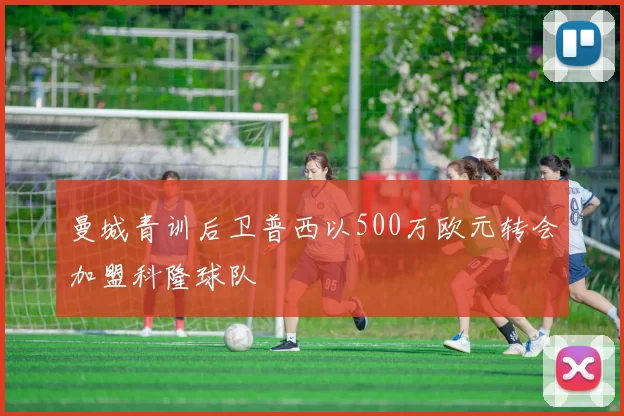 曼城青训后卫普西以500万欧元转会加盟科隆球队