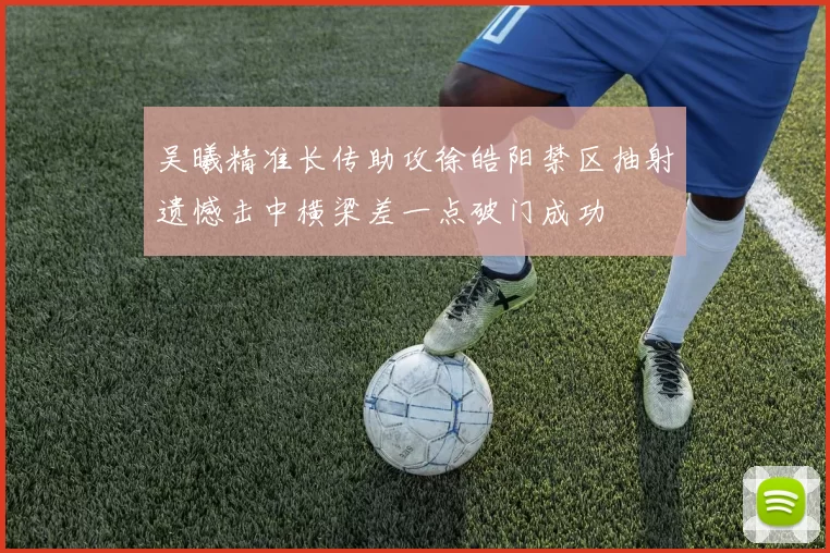 吴曦精准长传助攻徐皓阳禁区抽射遗憾击中横梁差一点破门成功