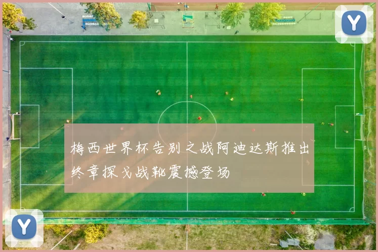 梅西世界杯告别之战阿迪达斯推出终章探戈战靴震撼登场